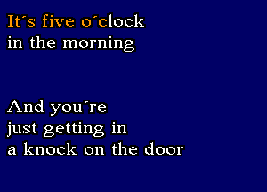 It's five oblock
in the morning

And you're
just getting in
a knock on the door