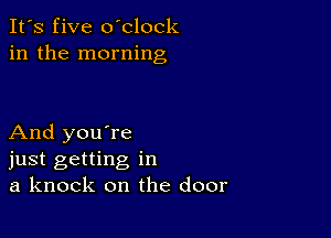 It's five oblock
in the morning

And you're
just getting in
a knock on the door