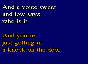 And a voice sweet
and low says
who is it

And you're
just getting in
a knock on the door