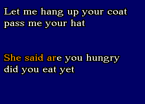 Let me hang up your coat
pass me your hat

She said are you hungry
did you eat yet