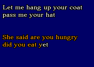 Let me hang up your coat
pass me your hat

She said are you hungry
did you eat yet