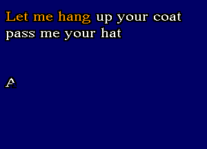 Let me hang up your coat
pass me your hat