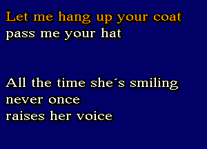 Let me hang up your coat
pass me your hat

All the time she's smiling
never once
raises her voice