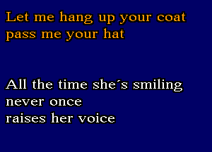 Let me hang up your coat
pass me your hat

All the time she's smiling
never once
raises her voice