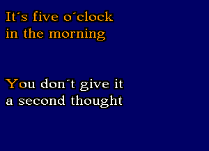 It's five oblock
in the morning

You don't give it
a second thought