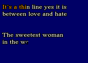 It's a thin line yes it is
between love and hate

The sweetest woman
in the wr