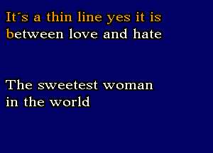 It's a thin line yes it is
between love and hate

The sweetest woman
in the world