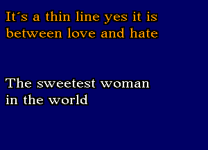 It's a thin line yes it is
between love and hate

The sweetest woman
in the world