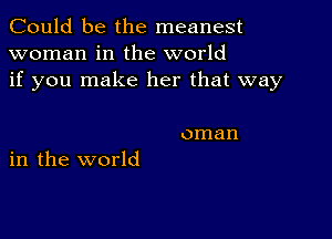 Could be the meanest
woman in the world
if you make her that way

oman
in the world