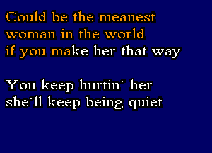 Could be the meanest
woman in the world
if you make her that way

You keep hurtin' her
she'll keep being quiet