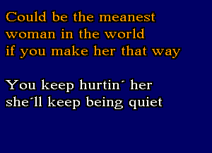 Could be the meanest
woman in the world
if you make her that way

You keep hurtin' her
she'll keep being quiet