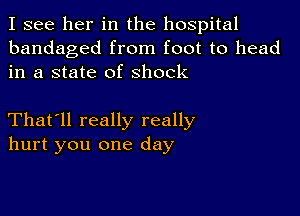 I see her in the hospital
bandaged from foot to head
in a state of Shock

That'll really really
hurt you one day