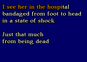 I see her in the hospital
bandaged from foot to head
in a state of Shock

Just that much
from being dead