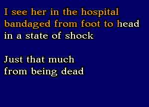 I see her in the hospital
bandaged from foot to head
in a state of Shock

Just that much
from being dead