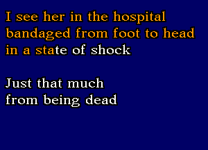 I see her in the hospital
bandaged from foot to head
in a state of Shock

Just that much
from being dead