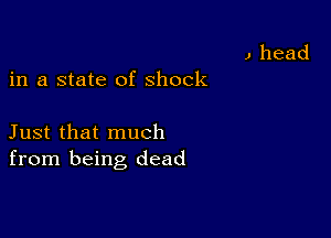 J head

in a state of Shock

Just that much
from being dead