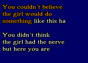 You couldn't believe
the girl would do
something like this ha

You didn't think
the girl had the nerve
but here you are