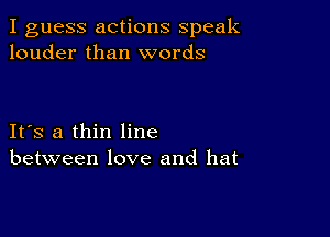 I guess actions speak
louder than words

IFS a thin line
between love and hat