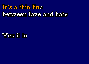 It's a thin line
between love and hate

Yes it is