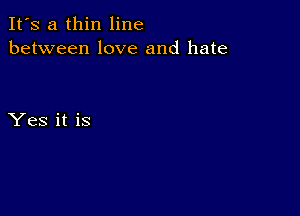 It's a thin line
between love and hate

Yes it is