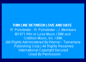 THIN LINE BETWEEN LOVE AND HATE

R. Poindexter- R. Poindexter- J. Members
.19?1Win or Lose Music I BMI and
Cotillion Music, Inc. I BMI.

(All Rights Administered By Warner- Tamerlane
Publishing Corp.) All Rights Reserved
International Copyright Secured

Used By Permission