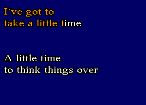 I've got to
take a little time

A little time
to think things over