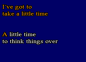 I've got to
take a little time

A little time
to think things over