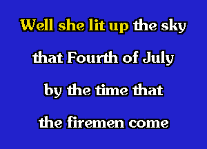Well she lit up the sky
mat Fourth of July

by the time that

the firemen come I