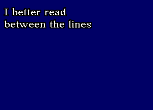 I better read
between the lines