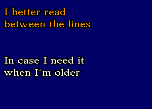 I better read
between the lines

In case I need it
when I'm older