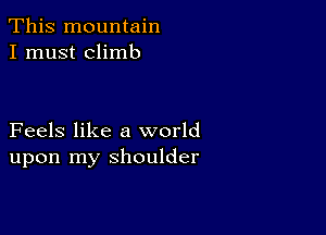 This mountain
I must climb

Feels like a world
upon my shoulder