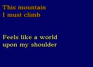 This mountain
I must climb

Feels like a world
upon my shoulder