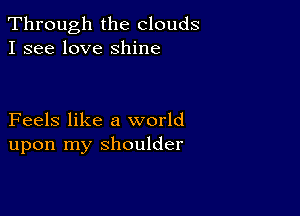 Through the clouds
I see love shine

Feels like a world
upon my shoulder