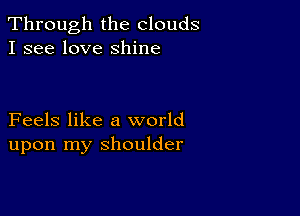 Through the clouds
I see love shine

Feels like a world
upon my shoulder