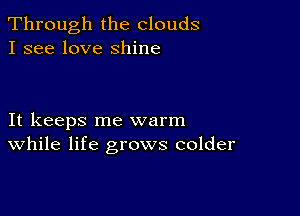 Through the clouds
I see love shine

It keeps me warm
While life grows colder