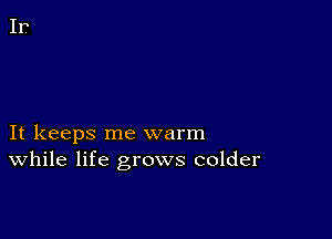 It keeps me warm
While life grows colder