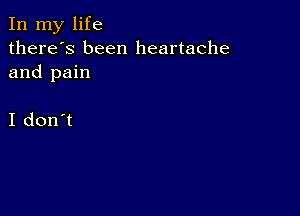 In my life
there's been heartache
and pain

I don't