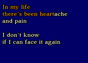 In my life
there's been heartache
and pain

I don't know
if I can face it again