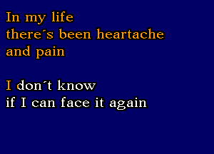 In my life
there's been heartache
and pain

I don't know
if I can face it again