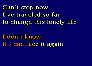 Can't stop now
I've traveled so far
to change this lonely life

I don't know
if I can face it again