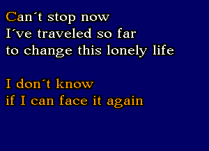 Can't stop now
I've traveled so far
to change this lonely life

I don't know
if I can face it again