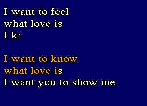 I want to feel

what love is
I k'

I want to know
What love is
I want you to show me