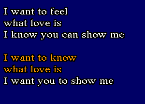 I want to feel
what love is
I know you can show me

I want to know
What love is
I want you to show me