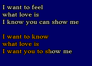 I want to feel
what love is
I know you can show me

I want to know
What love is
I want you to show me