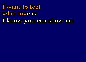 I want to feel
what love is
I know you can show me