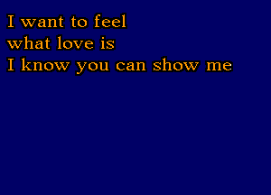 I want to feel
what love is
I know you can show me