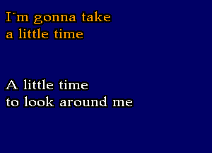 I'm gonna take
a little time

A little time
to look around me