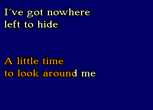 I've got nowhere
left to hide

A little time
to look around me