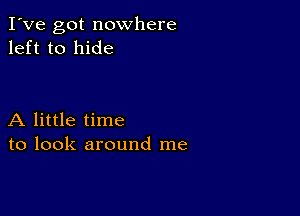 I've got nowhere
left to hide

A little time
to look around me