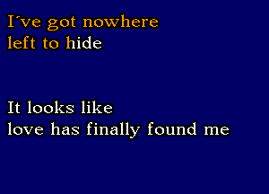 I've got nowhere
left to hide

It looks like
love has finally found me